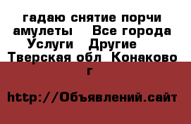 гадаю,снятие порчи,амулеты  - Все города Услуги » Другие   . Тверская обл.,Конаково г.